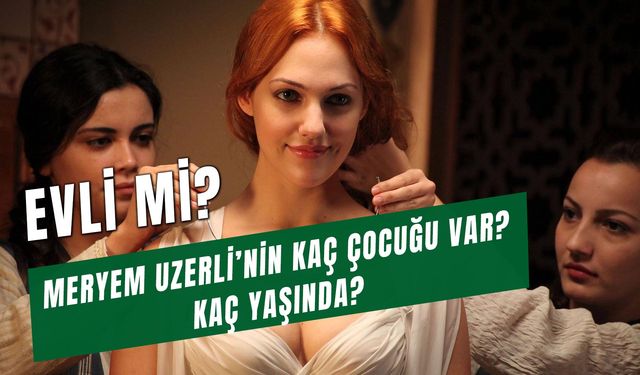 Meryem Uzerli Evli Mi? Çocuğu Var Mı? Kaç Yaşında?