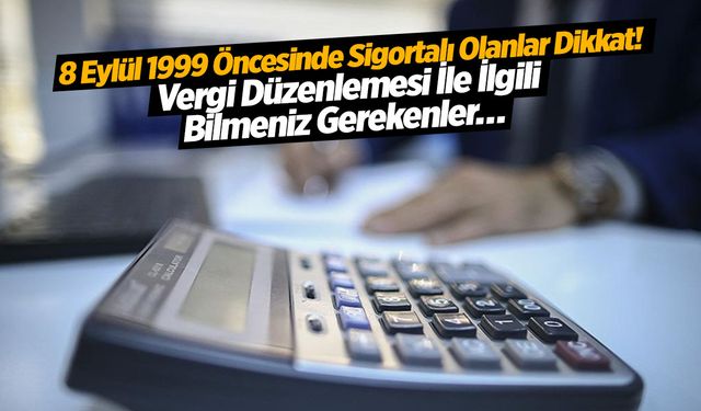 8 Eylül 1999 Öncesinde Sigortalı Olanlar Dikkat! Vergi Düzenlemesi İle İlgili Bilmeniz Gerekenler…