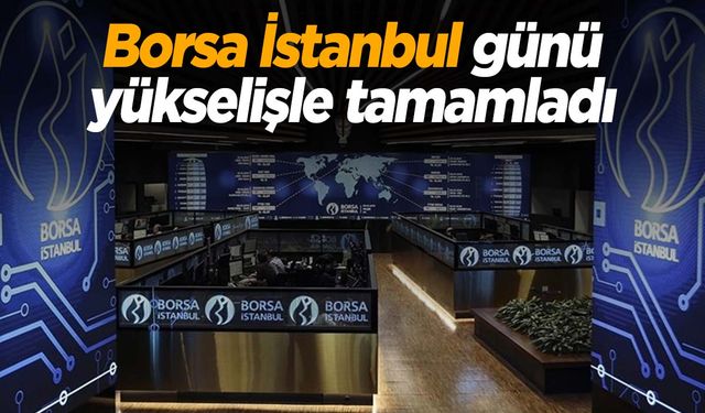 Borsa İstanbul günü yükselişle tamamladı!