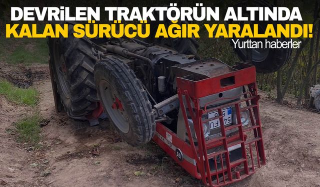 Sürücü devrilen traktörün altında kaldı! Ağır yaralandı