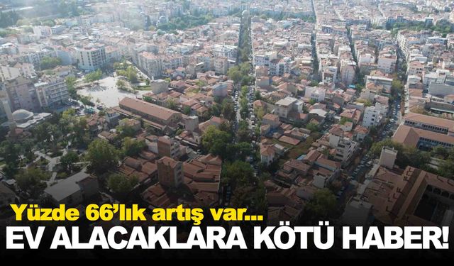 Ev alacaklara kötü haber… Yüzde 66 oranında arttı!