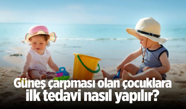 Güneş çarpması olan çocuklara ilk tedavi nasıl yapılır?