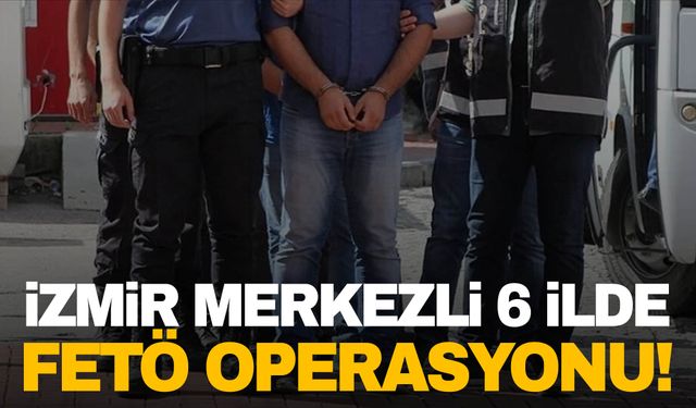 İzmir merkezli 6 ilde FETÖ operasyonu! 8 kişi yakalandı