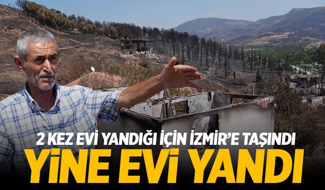 2 kez evi yandığı için İzmir’e taşınan adamın evi orman yangınında kül oldu