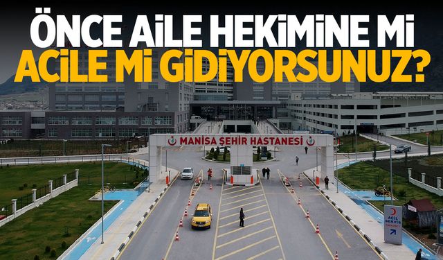 Manisa’da ilk durağınız aile hekimi mi, hastane acili mi?