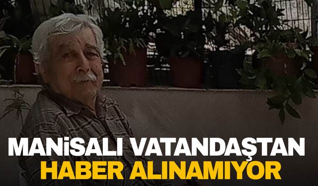 Manisalı vatandaştan haber alınamıyor