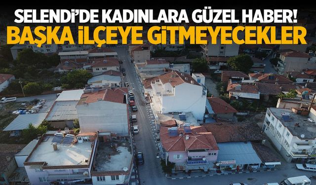 Selendi’de kadınlara güzel haber! Başka ilçeye gitmeyecekler