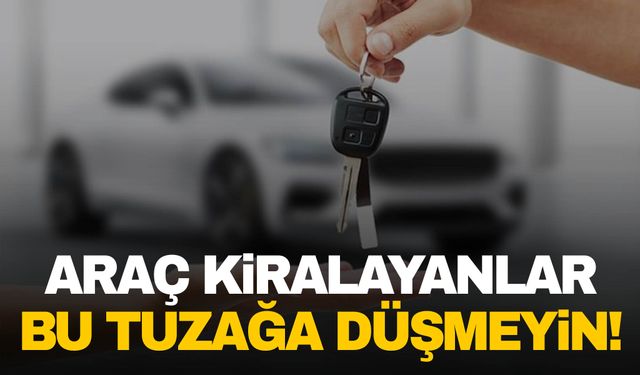 Araç kiralayanlara uyarı geldi: Bu tuzağa düşmeyin!