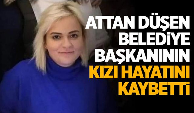 Attan düşen belediye başkanının kızı hayatını kaybetti