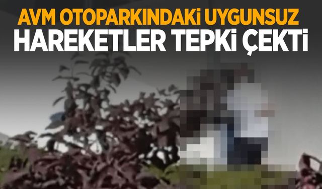 AVM otoparkında kimseye aldırış etmeden uygunsuz hareketlerde bulundular!