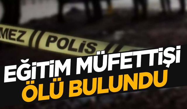 Eğitim müfettişi ölü bulundu!