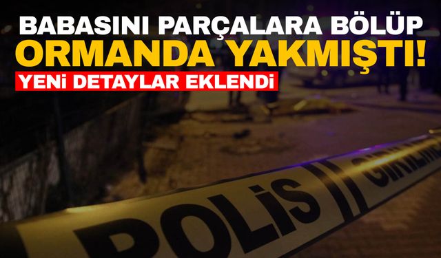 Edirne’de babasının cesedini parçalayıp, ormanda yakmıştı! Yeni detaylar eklendi!