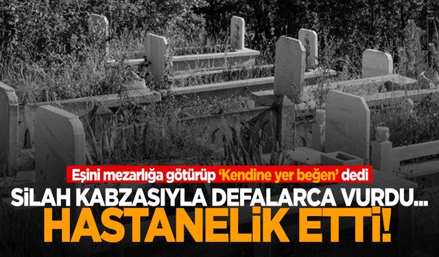 Eşini mezarlığa götürüp “Kendine yer beğen” dedi… Dövüp hastanelik etti!