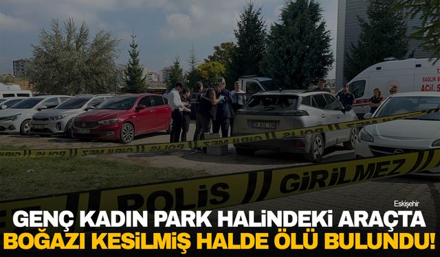 Eskişehir'de genç kadın evlilik yıl dönümünde, aracında boğazı kesilmiş halde ölü bulundu