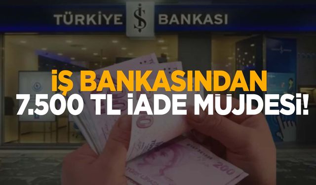 İş Bankası müşterisi olanlar dikkat! 7.500 TL iade müjdesi!