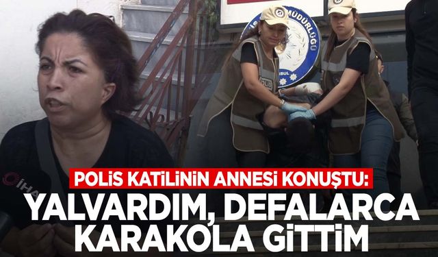 İstanbul’da polisi şehit eden zanlının annesi konuştu: ‘Yalvardım, defalarca karakola gittim’