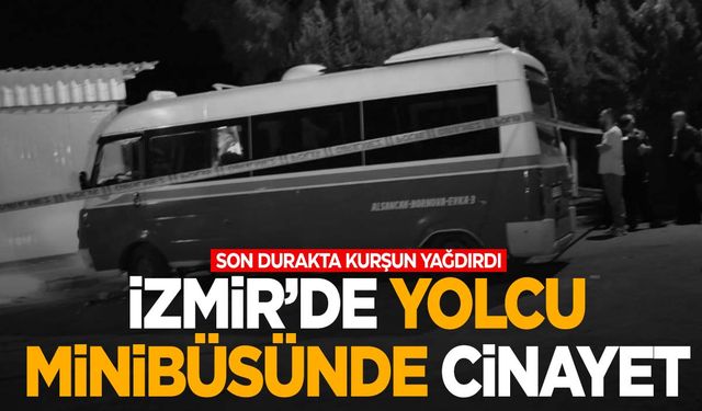 İzmir'de yolcu minibüsünde cinayet! Son durakta kurşuna dizildi!