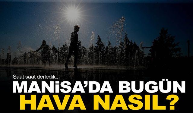 Manisa’da bugün hava durumu: Saat saat derledik!