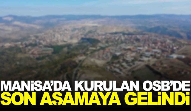 Manisa’da kurulan OSB’de son aşamaya gelindi… Yatırımcılar bekleniyor!