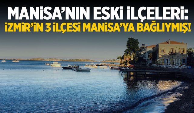 Manisa’nın Eski İlçeleri: İzmir’in 3 İlçesi Manisa’ya Bağlıymış!