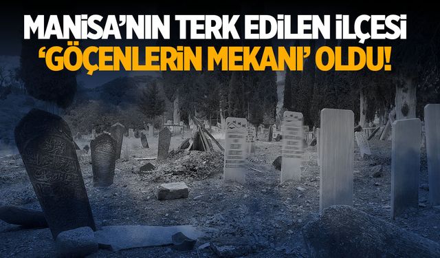 Manisa’nın terk edilen ilçesi ‘ölülerin mekanı’ oldu!