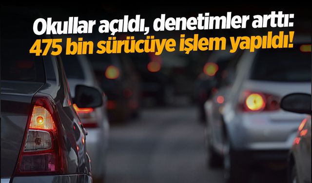 Okullar açıldı, denetimler arttı: 475 bin sürücüye işlem yapıldı!