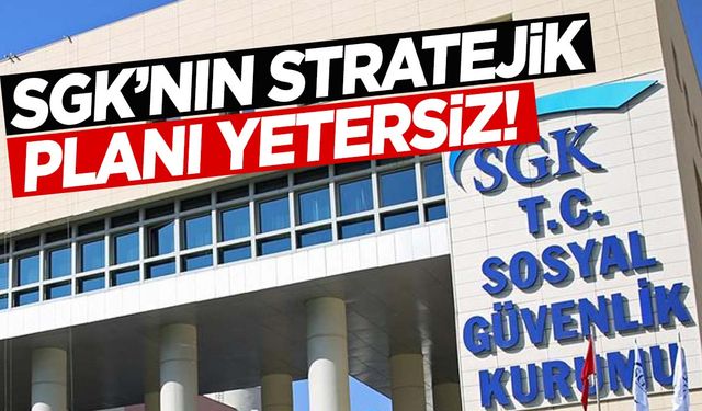 SGK’nın stratejik planı yetersiz!