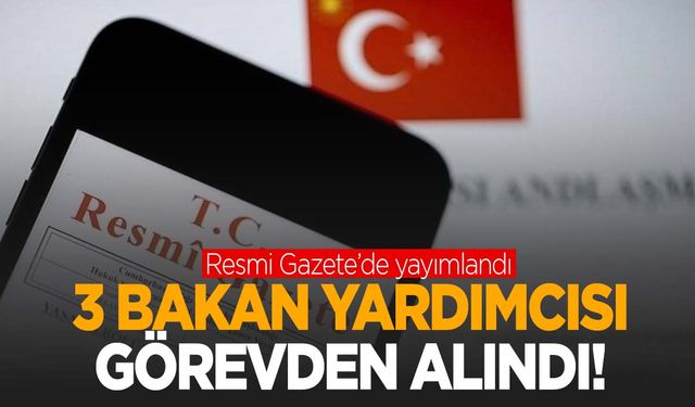 Atama kararları Resmi Gazete’de… Üç bakan yardımcısı görevden alındı!