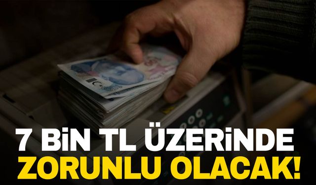 Yeni düzenleme yolda! 7 bin TL üzerinde zorunlu olacak