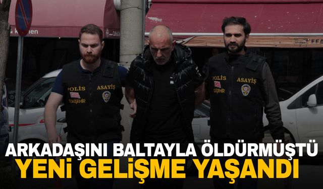 Arkadaşını baltayla öldürmüştü… Yeni gelişme yaşandı