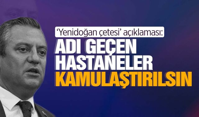 CHP lideri Özgür Özel’den ‘Yenidoğan çetesi’ açıklaması