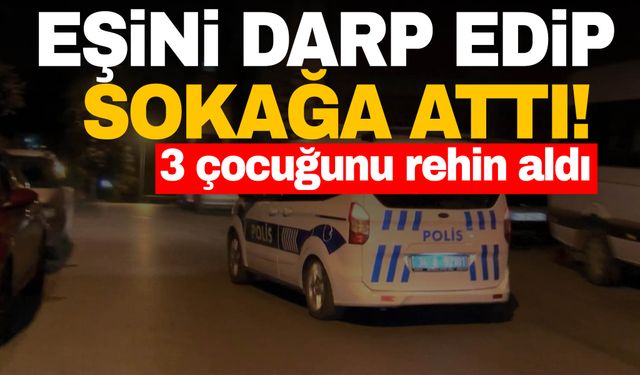 Denizli’de eşini darp edip sokağa attı! 3 çocuğunu da rehin aldı