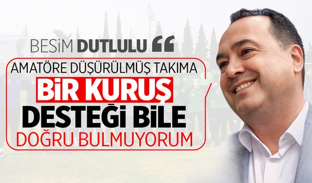 Başkan Dutlulu: “Amatöre düşürülmüş takıma bir kuruş desteği bile doğru bulmuyorum"