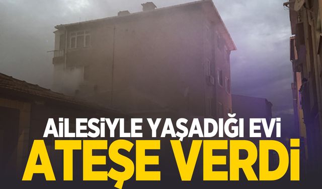 Edirne’de korkunç olay… Ailesiyle yaşadığı evi ateşe verdi!