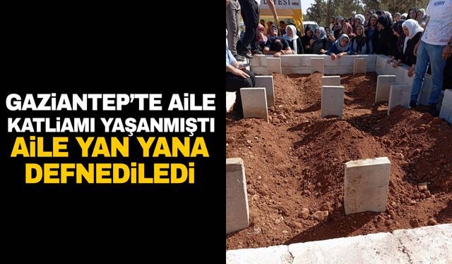 Gaziantep’te aile katliamı yaşanmıştı: Aile yan yana defnediledi