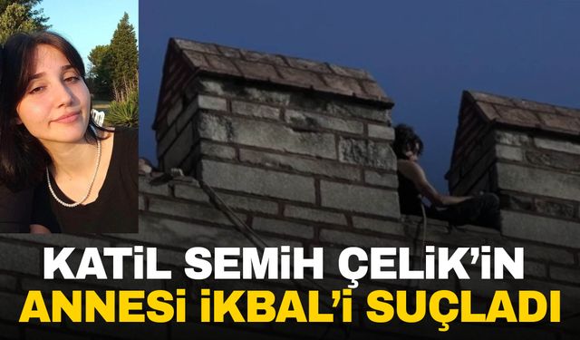 Katil Semih Çelik’in annesi İkbal’i suçladı: Oğlumun peşini bırakmadı