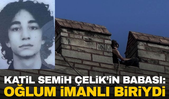 Katil Semih Çelik’in babası konuştu: Oğlum imanlı biriydi