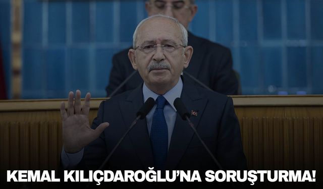 Kemal Kılıçdaroğlu hakkında soruşturma!