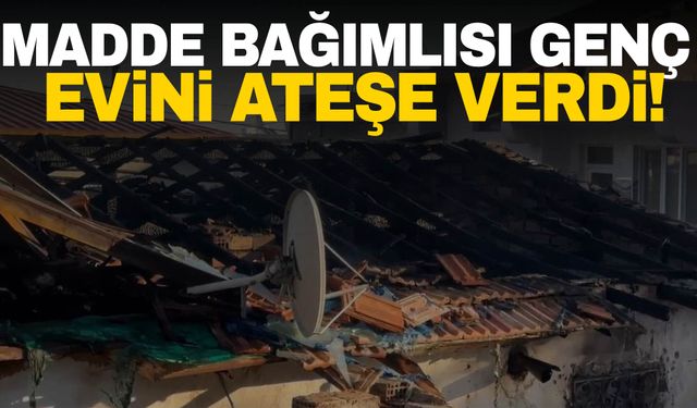 Madde bağımlısı genç evi ateşe verdi