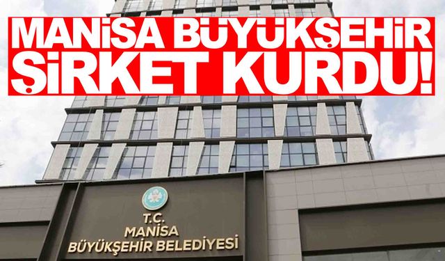 Manisa Büyükşehir Belediyesi şirket kurdu!