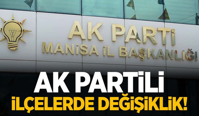 Manisa’da AK Partili ilçe teşkilatlarında değişiklik