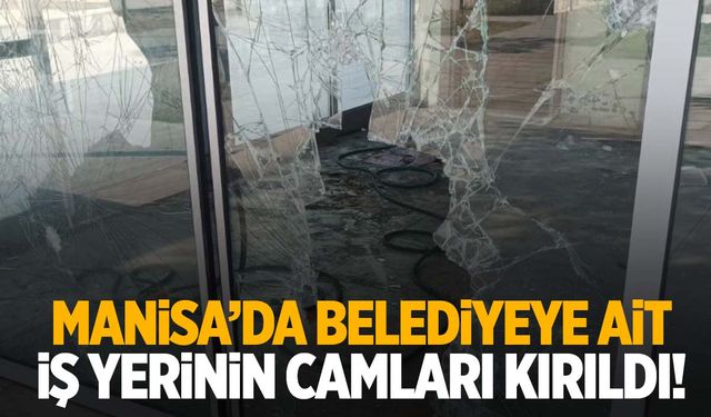 Manisa’da belediyeye ait iş yerinin camları kırıldı!