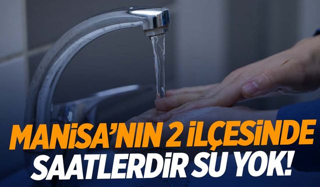 Manisa’nın 2 ilçesinde saatlerdir su yok! Boru patlağı ve altyapı çalışmaları…