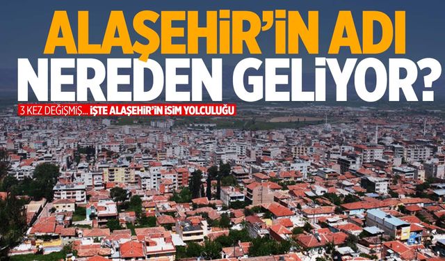 Manisa’nın Alaşehir ilçesinin adı nereden geliyor? Alaşehir’in isim yolculuğu…