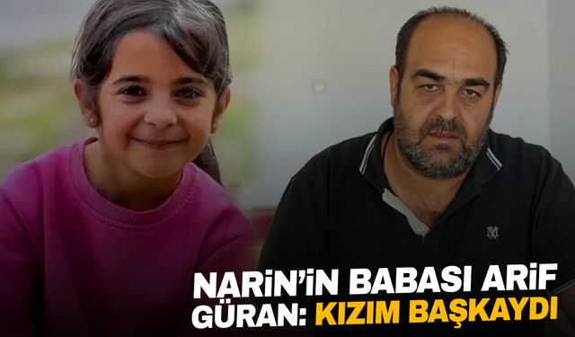 Narin’in babası Arif Güran: “5 evladım olabilir ama kızım başkaydı"