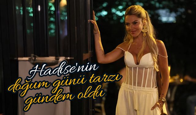 Şarkıcı Hadise'nin Doğum Günü Kutlaması Sosyal Medyada Gündem Oldu