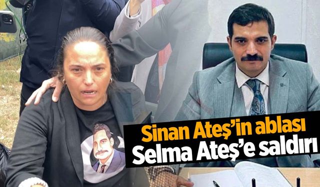 Sinan Ateş’in ablası Selma Ateş saldırıya uğradı!