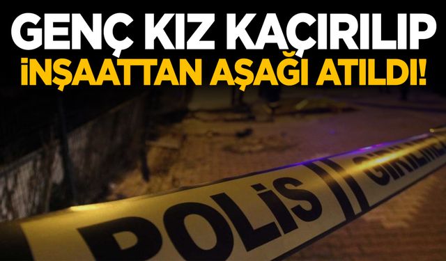 17 yaşındaki lise öğrenci okul çıkışı kaçırılıp inşaattan atıldı