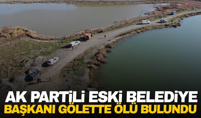 AK Partili eski Belediye Başkanı gölette ölü bulundu