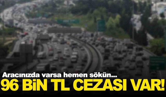 Aracınızda varsa hemen sökün… 96 bin TL cezası var!